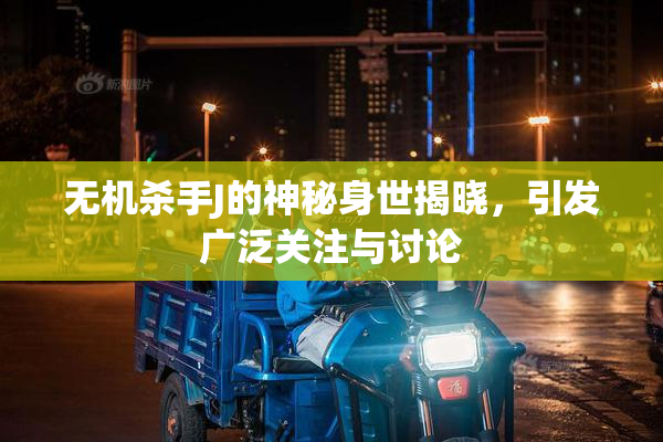 无机杀手J的神秘身世揭晓，引发广泛关注与讨论