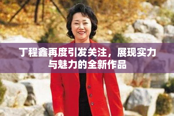 丁程鑫再度引发关注，展现实力与魅力的全新作品