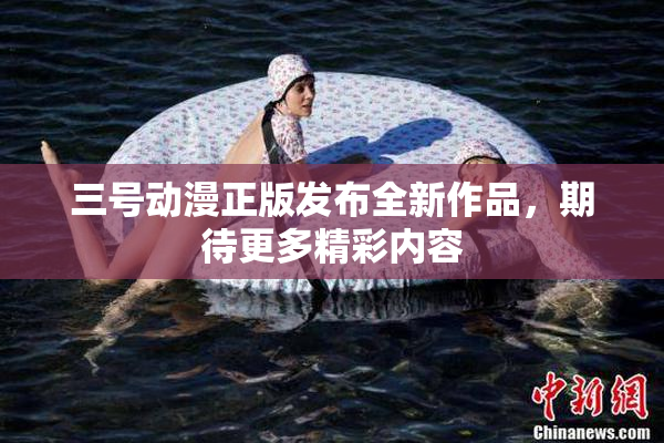 三号动漫正版发布全新作品，期待更多精彩内容