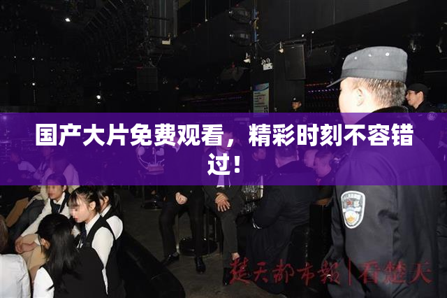 国产大片免费观看，精彩时刻不容错过！