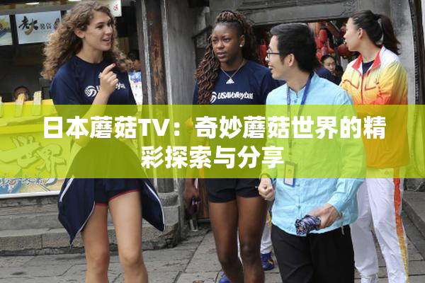 日本蘑菇TV：奇妙蘑菇世界的精彩探索与分享