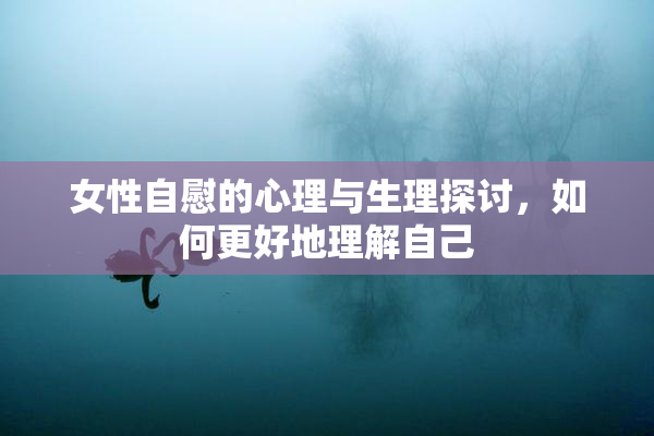 女性自慰的心理与生理探讨，如何更好地理解自己