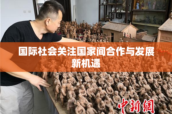 国际社会关注国家间合作与发展新机遇