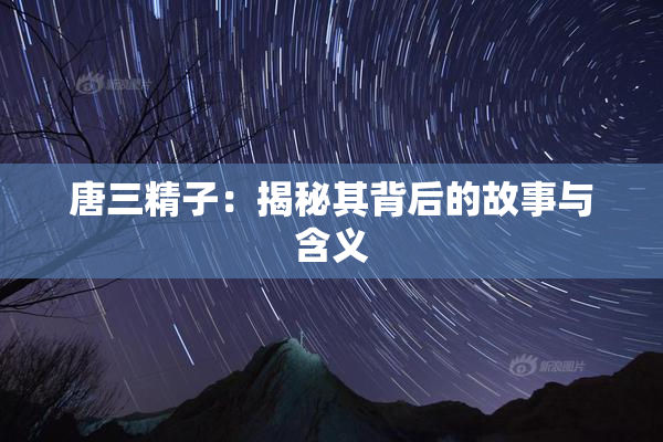唐三精子：揭秘其背后的故事与含义