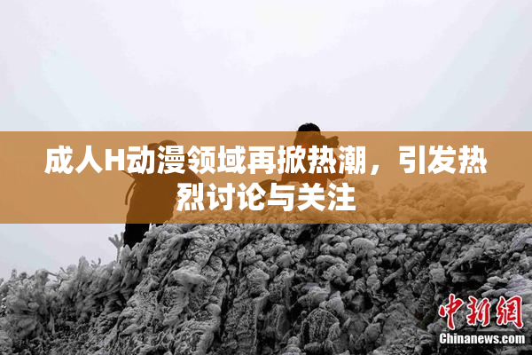 成人H动漫领域再掀热潮，引发热烈讨论与关注