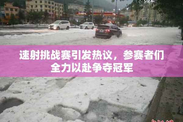 速射挑战赛引发热议，参赛者们全力以赴争夺冠军