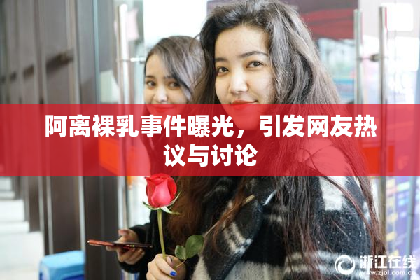 阿离裸乳事件曝光，引发网友热议与讨论