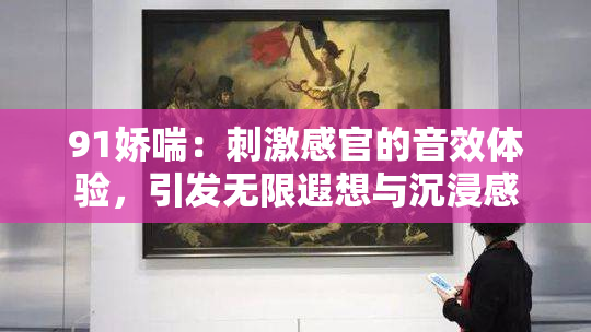 91娇喘：刺激感官的音效体验，引发无限遐想与沉浸感