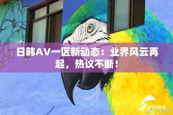 日韩AV一区新动态：业界风云再起，热议不断！