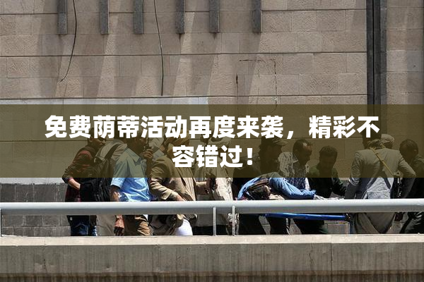 免费荫蒂活动再度来袭，精彩不容错过！