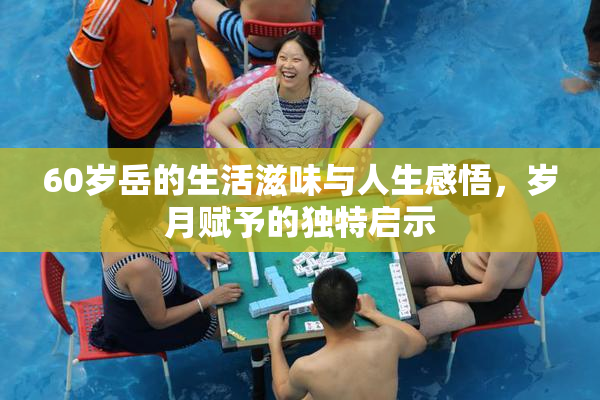 60岁岳的生活滋味与人生感悟，岁月赋予的独特启示