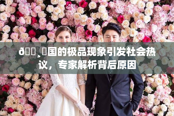 🌸‌国的极品现象引发社会热议，专家解析背后原因