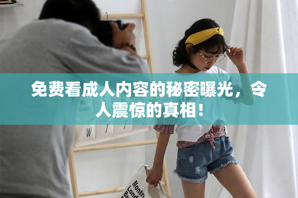 免费看成人内容的秘密曝光，令人震惊的真相！
