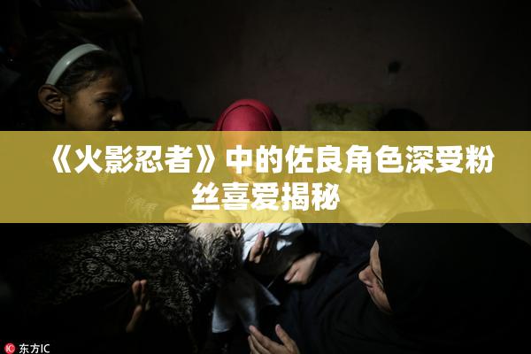 《火影忍者》中的佐良角色深受粉丝喜爱揭秘