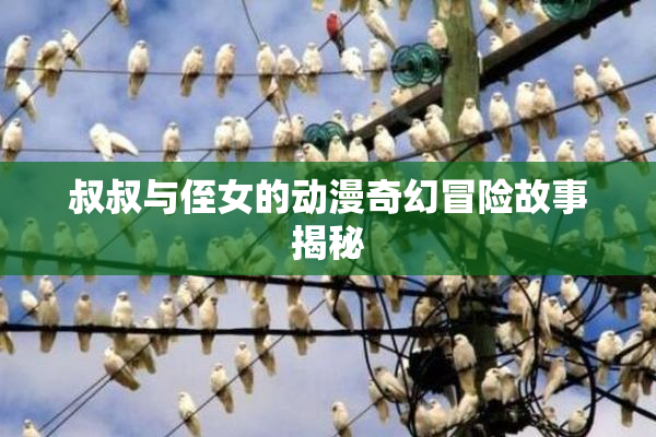 叔叔与侄女的动漫奇幻冒险故事揭秘