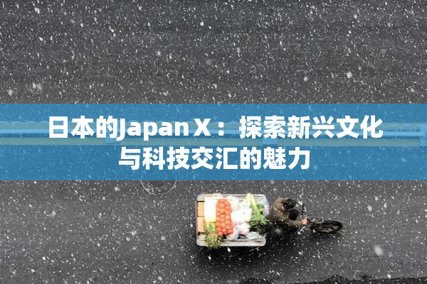 日本的JapanⅩ：探索新兴文化与科技交汇的魅力