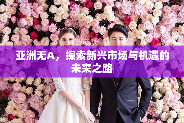 亚洲无A，探索新兴市场与机遇的未来之路
