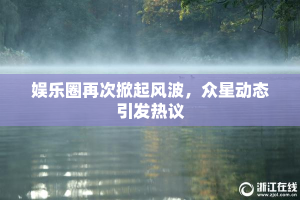 娱乐圈再次掀起风波，众星动态引发热议