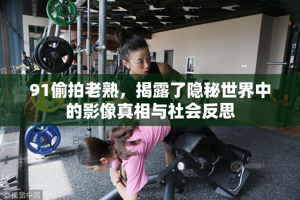 91偷拍老熟，揭露了隐秘世界中的影像真相与社会反思