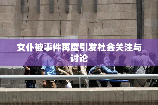 女仆被事件再度引发社会关注与讨论