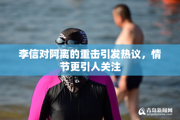 李信对阿离的重击引发热议，情节更引人关注