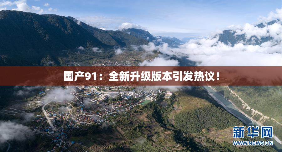 国产91：全新升级版本引发热议！