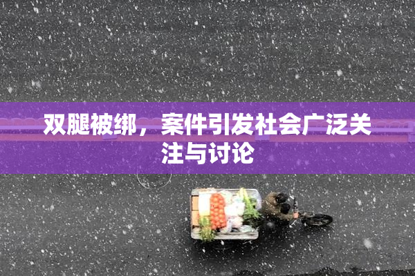 双腿被绑，案件引发社会广泛关注与讨论