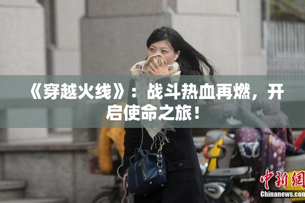 《穿越火线》：战斗热血再燃，开启使命之旅！
