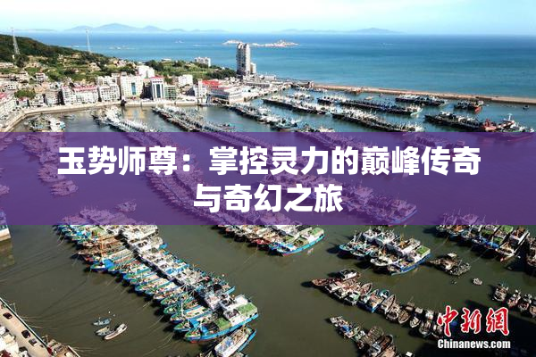玉势师尊：掌控灵力的巅峰传奇与奇幻之旅