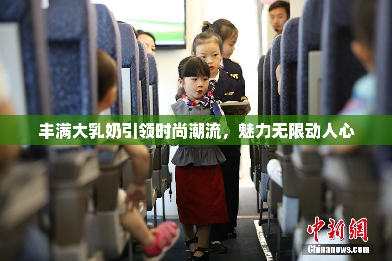 丰满大乳奶引领时尚潮流，魅力无限动人心