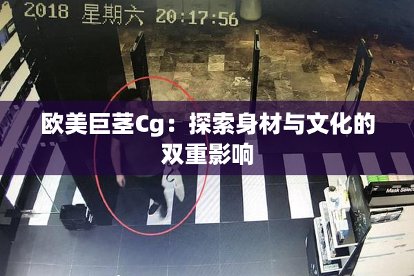 欧美巨茎Cg：探索身材与文化的双重影响