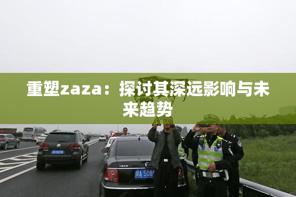 重塑zaza：探讨其深远影响与未来趋势