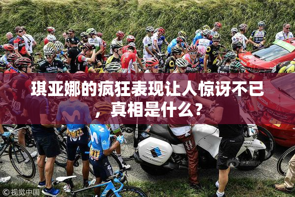 琪亚娜的疯狂表现让人惊讶不已，真相是什么？