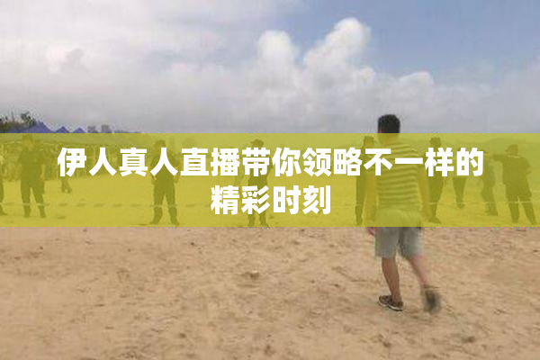伊人真人直播带你领略不一样的精彩时刻
