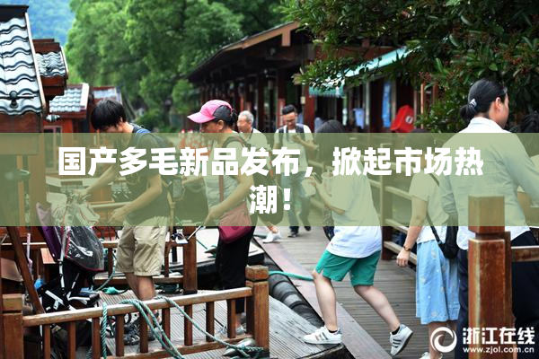国产多毛新品发布，掀起市场热潮！
