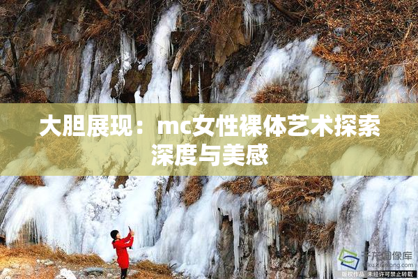 大胆展现：mc女性裸体艺术探索深度与美感