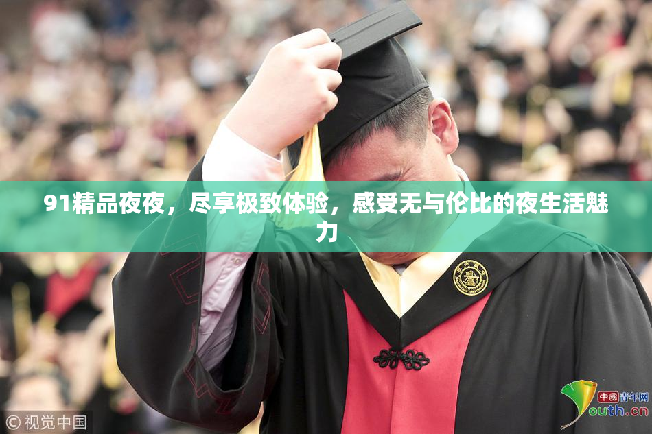 91精品夜夜，尽享极致体验，感受无与伦比的夜生活魅力