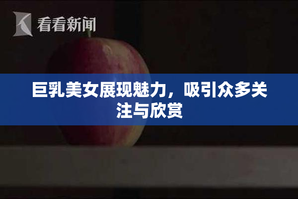 巨乳美女展现魅力，吸引众多关注与欣赏