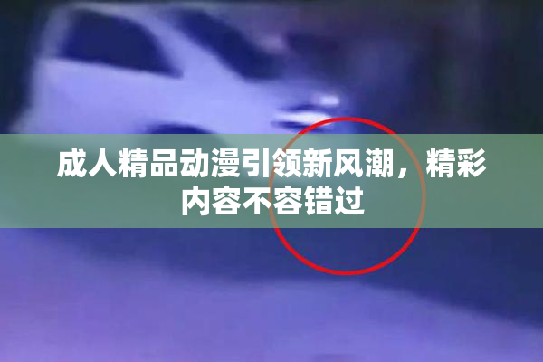 成人精品动漫引领新风潮，精彩内容不容错过