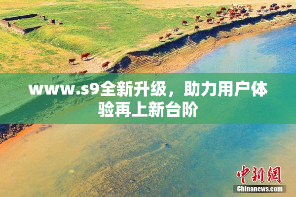 www.s9全新升级，助力用户体验再上新台阶