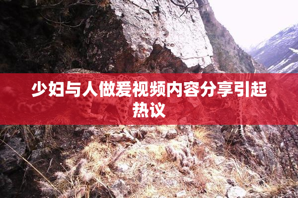 少妇与人做爰视频内容分享引起热议