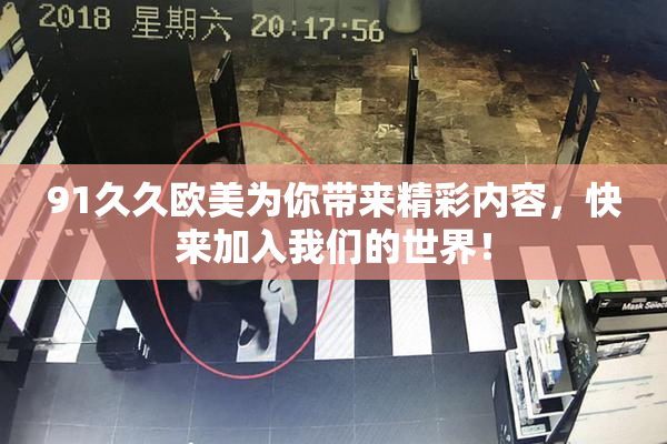 91久久欧美为你带来精彩内容，快来加入我们的世界！