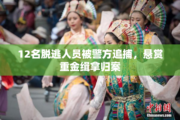 12名脱逃人员被警方追捕，悬赏重金缉拿归案