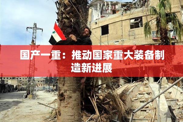 国产一重：推动国家重大装备制造新进展