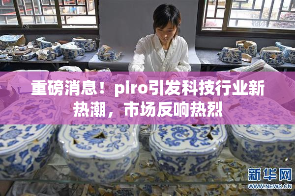 重磅消息！piro引发科技行业新热潮，市场反响热烈