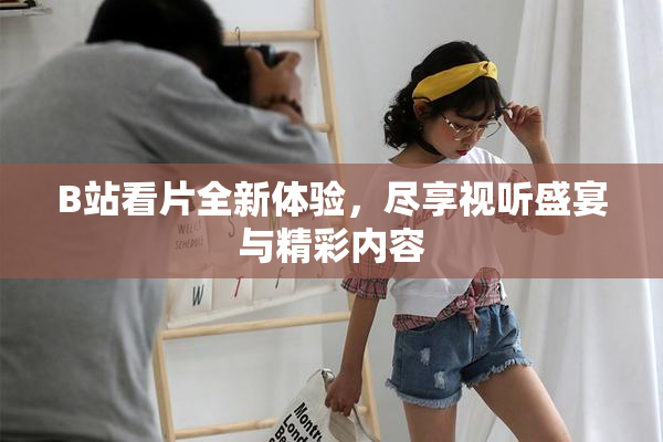 B站看片全新体验，尽享视听盛宴与精彩内容