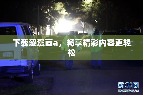 下载涩漫画a，畅享精彩内容更轻松