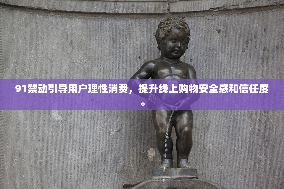 91禁动引导用户理性消费，提升线上购物安全感和信任度。