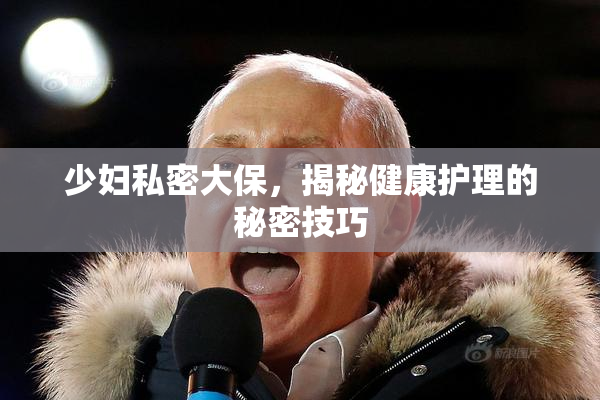 少妇私密大保，揭秘健康护理的秘密技巧