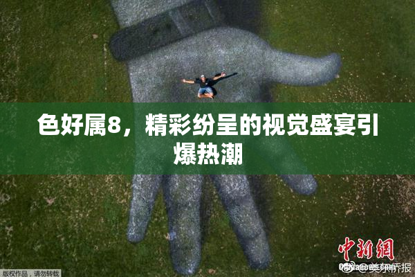 色好属8，精彩纷呈的视觉盛宴引爆热潮